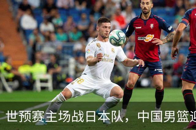 世预赛主场战日本队，中国男篮迎来一场意志力与抗压能力的考验
