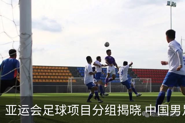 亚运会足球项目分组揭晓 中国男足与阿联酋、伊朗、朝鲜队同组