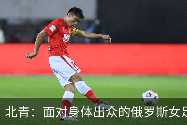 北青：面对身体出众的俄罗斯女足，中国女足依旧持续“锋无力”