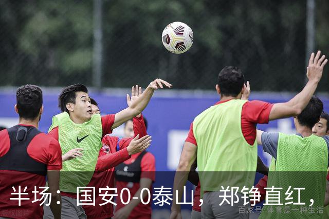 半场：国安0-0泰山，郑铮直红，张玉宁进球被吹