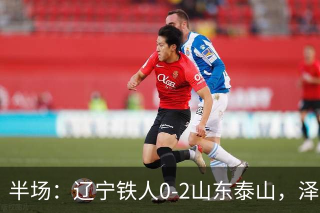 半场：辽宁铁人0-2山东泰山，泽卡梅开二度