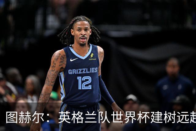 图赫尔：英格兰队世界杯建树远超那30分钟滑铁卢，请球迷继续信任