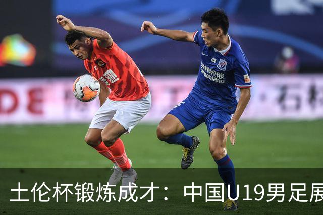 土伦杯锻炼成才：中国U19男足展现风采 在强敌面前彰显技术与斗志