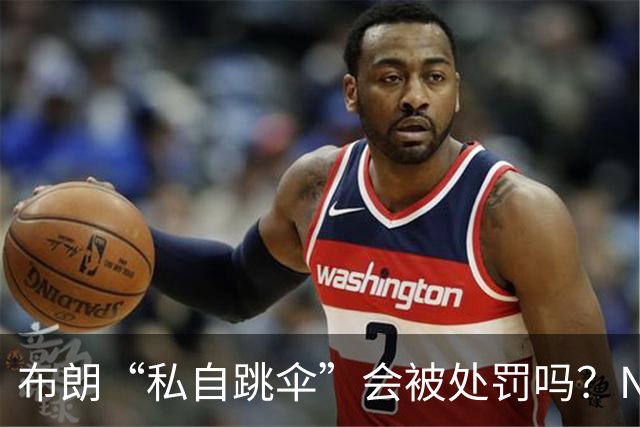 布朗“私自跳伞”会被处罚吗？NBA为何禁止球员从事高危运动？