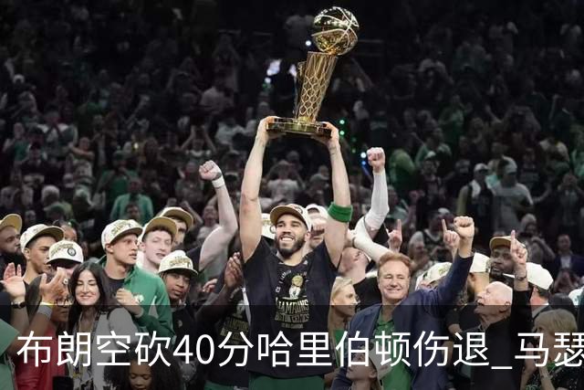 布朗空砍40分哈里伯顿伤退 马瑟林准绝杀绿军
