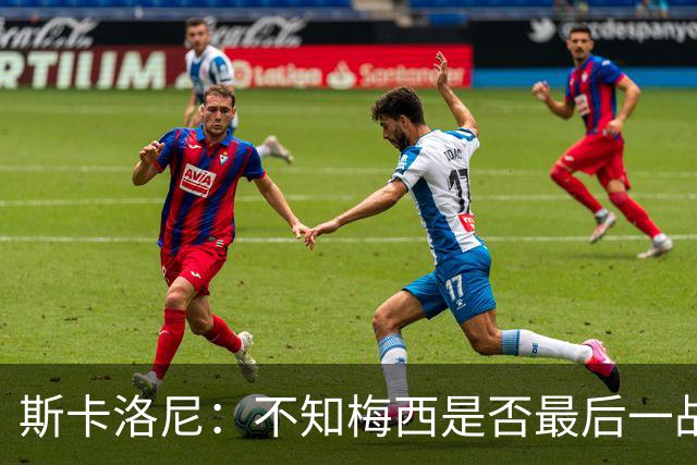 斯卡洛尼：不知梅西是否最后一战，“他从不停止给我们惊喜”