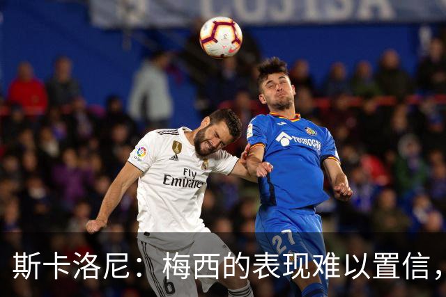 斯卡洛尼：梅西的表现难以置信，我们把他看作是神也把他看作孩子
