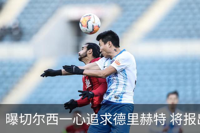 曝切尔西一心追求德里赫特 将报出4000万+维尔纳