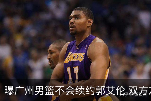 曝广州男篮不会续约郭艾伦 双方友好协商不再合作