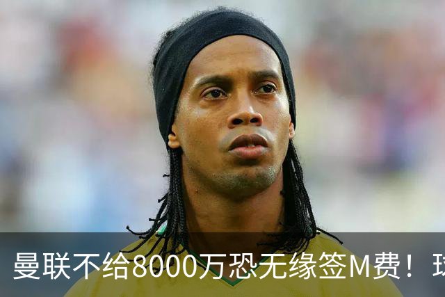 曼联不给8000万恐无缘签M费！球员拒绝表态只去红魔，也愿加盟热刺