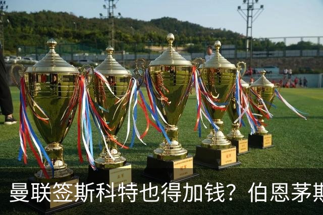 曼联签斯科特也得加钱？伯恩茅斯称8000万不卖！布阿迪已标价1亿