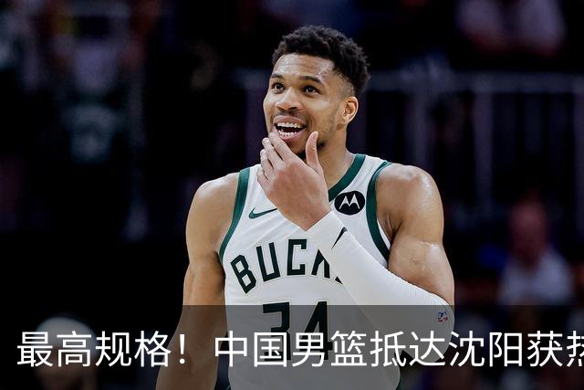 最高规格！中国男篮抵达沈阳获热烈欢迎 备战7月3日对决日本
