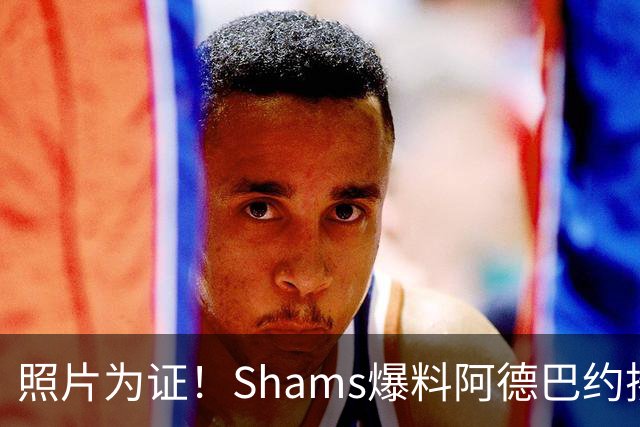 照片为证！Shams爆料阿德巴约揍希罗