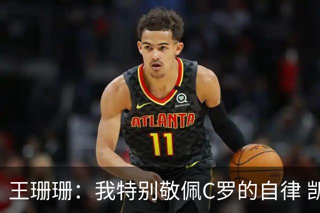 王珊珊：我特别敬佩C罗的自律 凯恩和哈兰德是当今足坛最强9号位