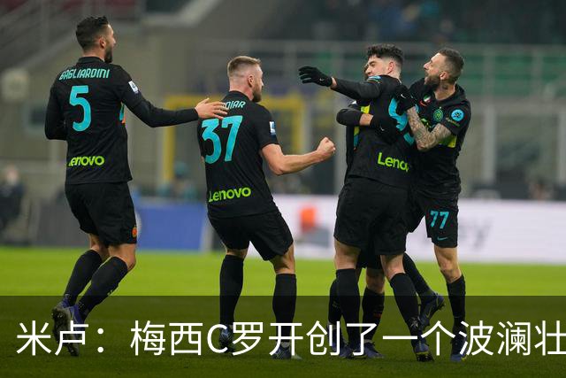 米卢：梅西C罗开创了一个波澜壮阔的黄金时代，他们是最好的榜样