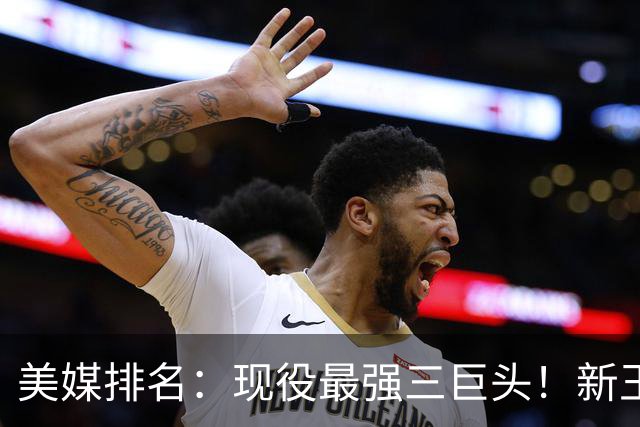 美媒排名：现役最强三巨头！新王登基！雷马三少掉队？
