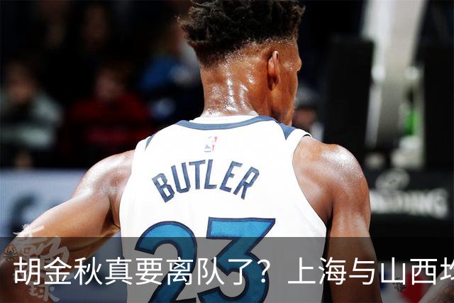 胡金秋真要离队了？上海与山西均有意引进，今夏广厦要拆队？
