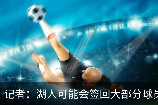 记者：湖人可能会签回大部分球员 仅引入一名年薪2000万内线球员
