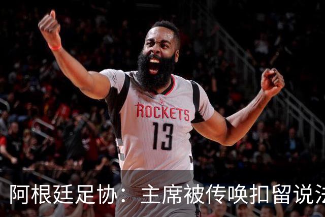 阿根廷足协：主席被传唤扣留说法不实，保留采取法律手段权利