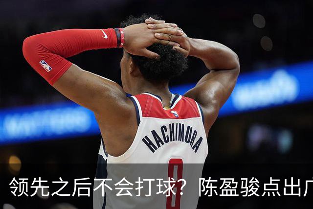 领先之后不会打球？陈盈骏点出广州队老问题