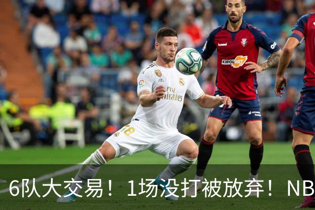 6队大交易！1场没打被放弃！NBA榜眼生涯倒计时
