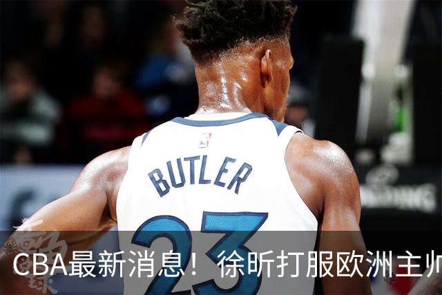 CBA最新消息！徐昕打服欧洲主帅，上海票价涨10倍，胡金秋伤病出炉