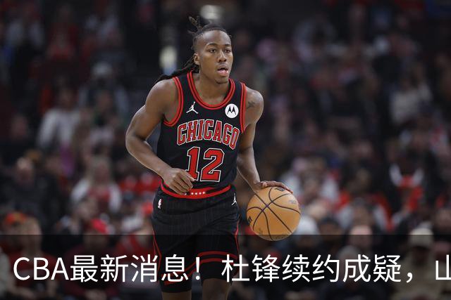 CBA最新消息！杜锋续约成疑，山东报价1米85后卫，首钢遭重罚