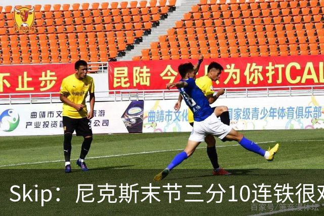 Skip：尼克斯末节三分10连铁很难逆转 卡斯尔致命三分杀死比赛